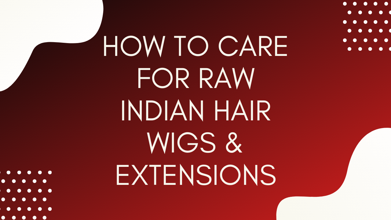 How to Care for Raw Indian Hair Wigs and Extensions